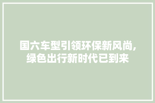 国六车型引领环保新风尚,绿色出行新时代已到来
