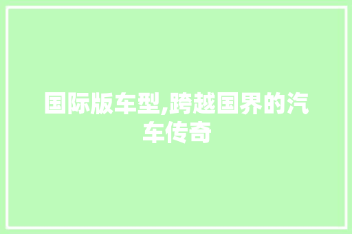 国际版车型,跨越国界的汽车传奇