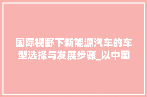 国际视野下新能源汽车的车型选择与发展步骤_以中国为例