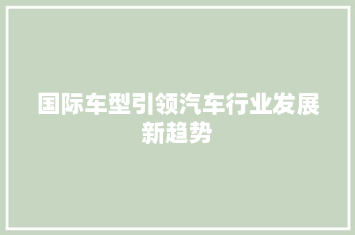 国际车型引领汽车行业发展新趋势
