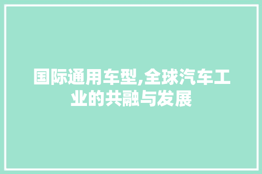 国际通用车型,全球汽车工业的共融与发展