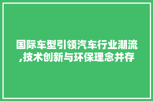 国际车型引领汽车行业潮流,技术创新与环保理念并存