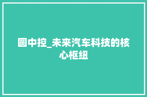 圆中控_未来汽车科技的核心枢纽