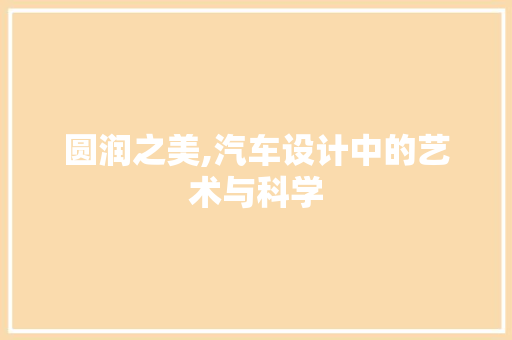 圆润之美,汽车设计中的艺术与科学