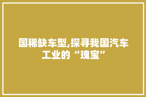 国稀缺车型,探寻我国汽车工业的“瑰宝”