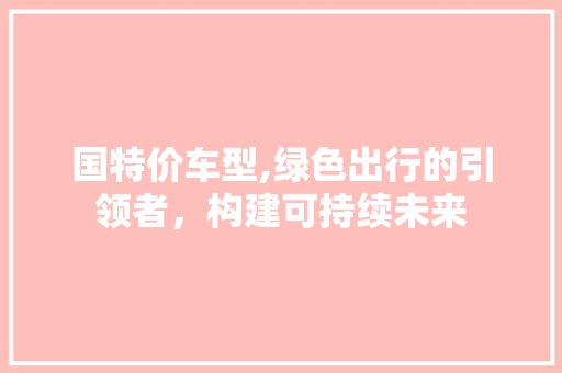 国特价车型,绿色出行的引领者，构建可持续未来