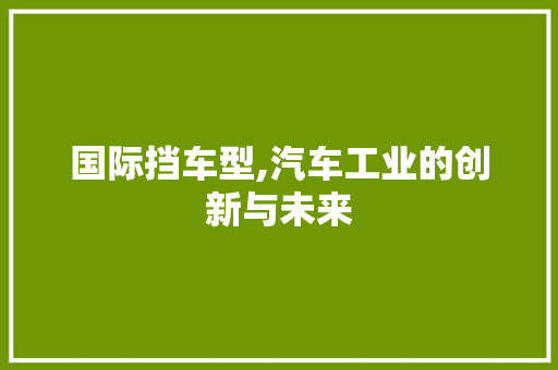 国际挡车型,汽车工业的创新与未来
