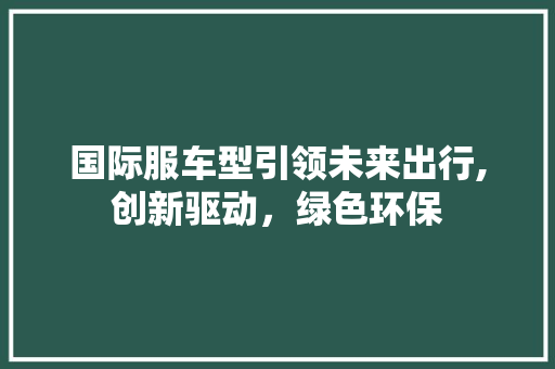 国际服车型引领未来出行,创新驱动，绿色环保