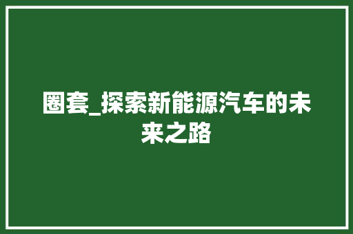 圈套_探索新能源汽车的未来之路 新能源汽车