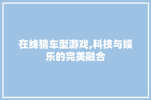 在线猜车型游戏,科技与娱乐的完美融合