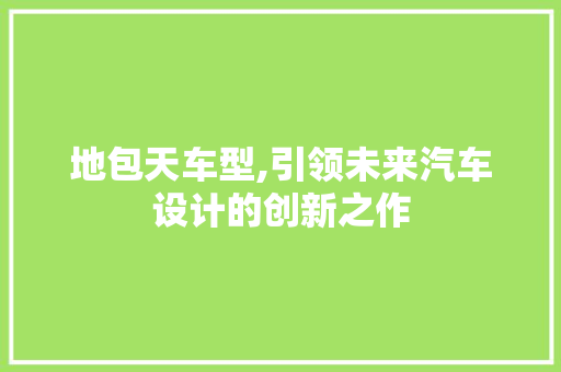 地包天车型,引领未来汽车设计的创新之作