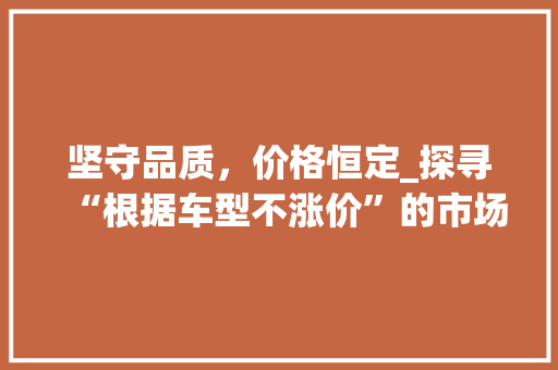 坚守品质，价格恒定_探寻“根据车型不涨价”的市场新风向