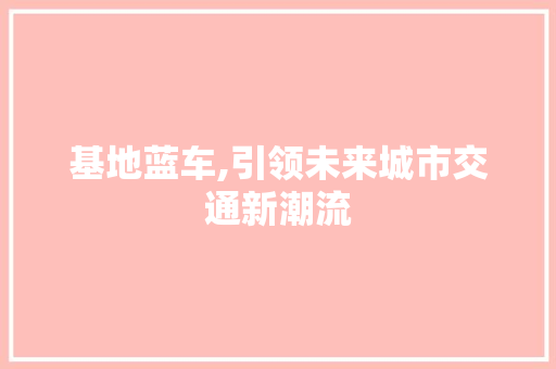 基地蓝车,引领未来城市交通新潮流