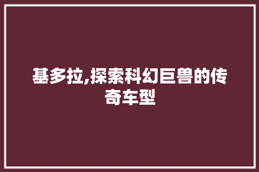基多拉,探索科幻巨兽的传奇车型