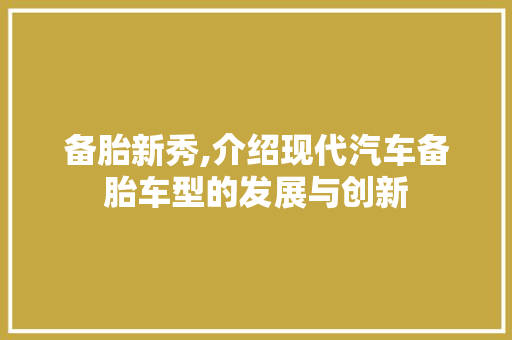 备胎新秀,介绍现代汽车备胎车型的发展与创新