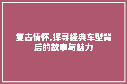 复古情怀,探寻经典车型背后的故事与魅力