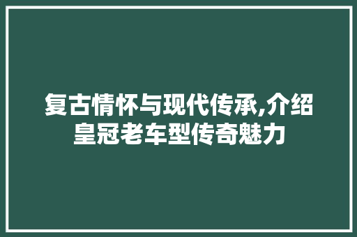 复古情怀与现代传承,介绍皇冠老车型传奇魅力
