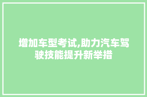 增加车型考试,助力汽车驾驶技能提升新举措