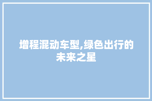 增程混动车型,绿色出行的未来之星