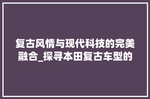 复古风情与现代科技的完美融合_探寻本田复古车型的魅力