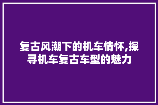 复古风潮下的机车情怀,探寻机车复古车型的魅力