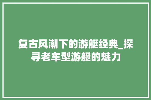 复古风潮下的游艇经典_探寻老车型游艇的魅力