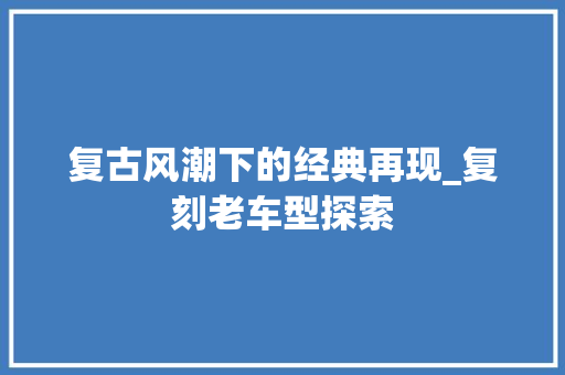 复古风潮下的经典再现_复刻老车型探索