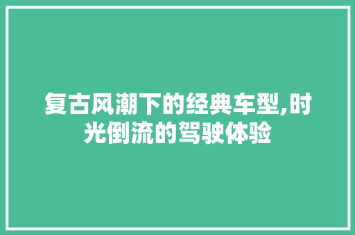复古风潮下的经典车型,时光倒流的驾驶体验