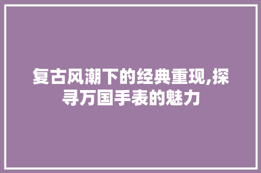 复古风潮下的经典重现,探寻万国手表的魅力