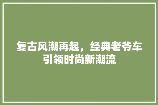 复古风潮再起，经典老爷车引领时尚新潮流
