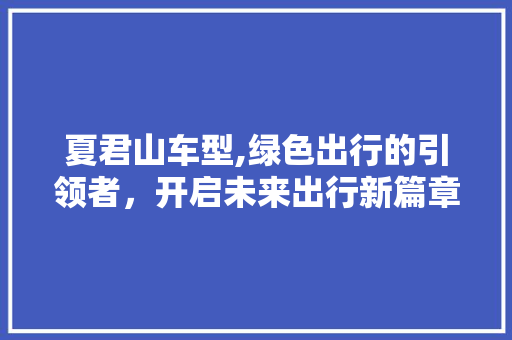 夏君山车型,绿色出行的引领者，开启未来出行新篇章