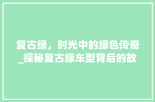 复古绿，时光中的绿色传奇_探秘复古绿车型背后的故事