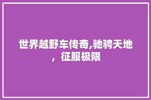世界越野车传奇,驰骋天地，征服极限 新能源汽车