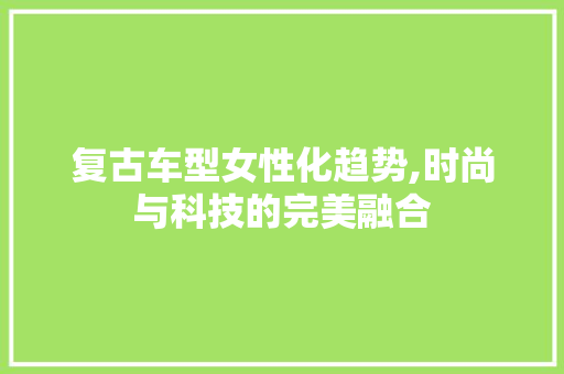 复古车型女性化趋势,时尚与科技的完美融合