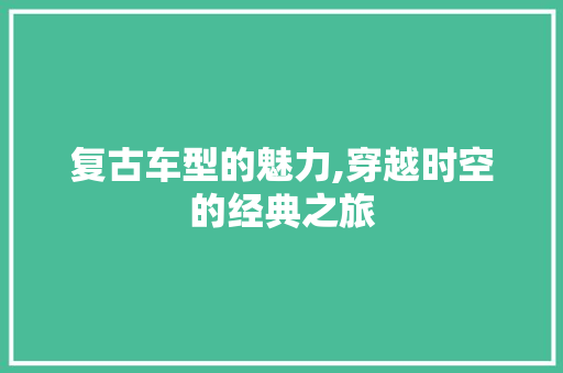复古车型的魅力,穿越时空的经典之旅