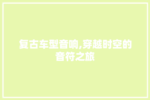 复古车型音响,穿越时空的音符之旅