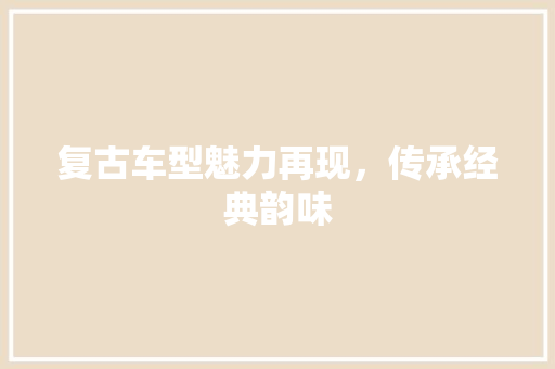 复古车型魅力再现，传承经典韵味