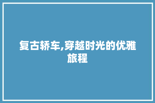 复古轿车,穿越时光的优雅旅程