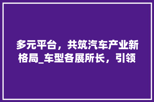 多元平台，共筑汽车产业新格局_车型各展所长，引领未来出行