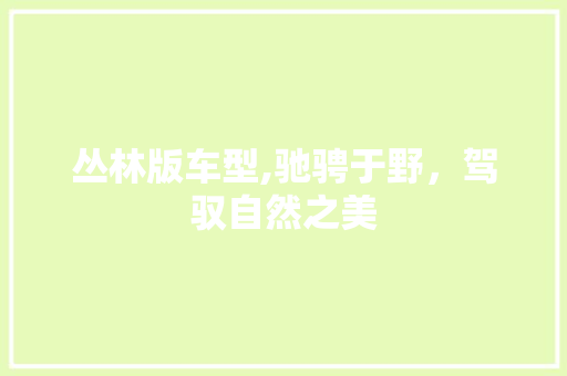 丛林版车型,驰骋于野，驾驭自然之美 新款车型